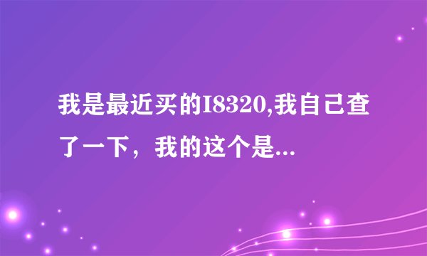 我是最近买的I8320,我自己查了一下，我的这个是2009年11月生产的，你们说我的这个是翻新的或者是陈货吗？