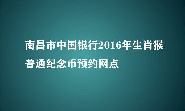南昌市中国银行2016年生肖猴普通纪念币预约网点