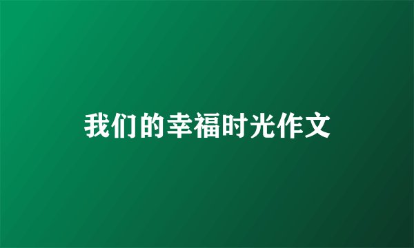 我们的幸福时光作文