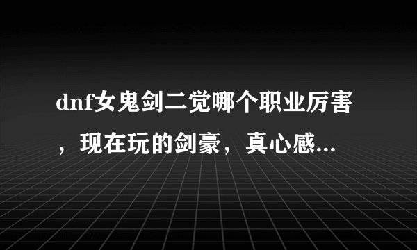 dnf女鬼剑二觉哪个职业厉害，现在玩的剑豪，真心感觉无力，樱落斩被打断，碎岩裂地掌被打断，红莲业火