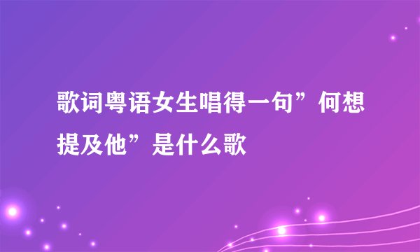 歌词粤语女生唱得一句”何想提及他”是什么歌