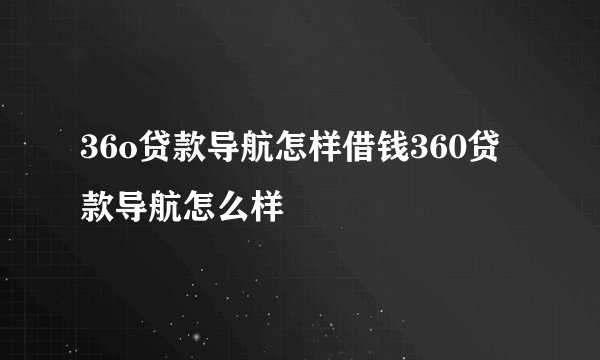 36o贷款导航怎样借钱360贷款导航怎么样