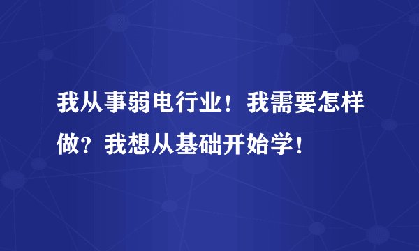 我从事弱电行业！我需要怎样做？我想从基础开始学！