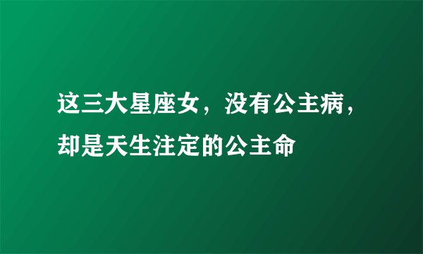 这三大星座女，没有公主病，却是天生注定的公主命