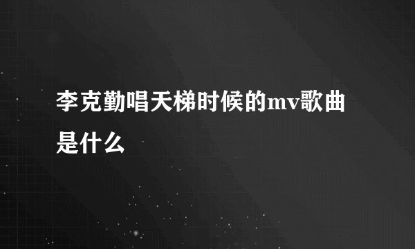 李克勤唱天梯时候的mv歌曲是什么