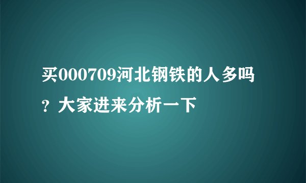 买000709河北钢铁的人多吗？大家进来分析一下