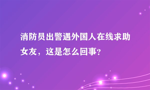 消防员出警遇外国人在线求助女友，这是怎么回事？