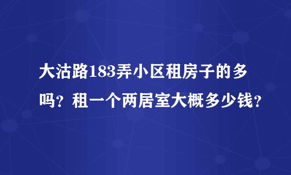 大沽路183弄小区租房子的多吗？租一个两居室大概多少钱？