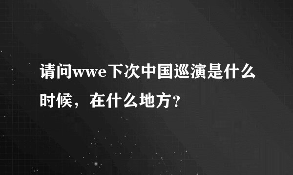 请问wwe下次中国巡演是什么时候，在什么地方？