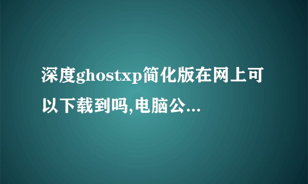 深度ghostxp简化版在网上可以下载到吗,电脑公司一般用深度ghostxp简化版可以吗,有免费下载的系统站吗