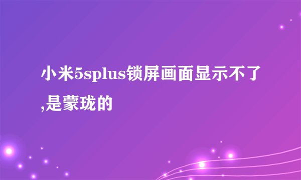 小米5splus锁屏画面显示不了,是蒙珑的