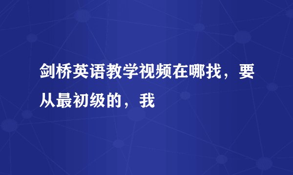 剑桥英语教学视频在哪找，要从最初级的，我
