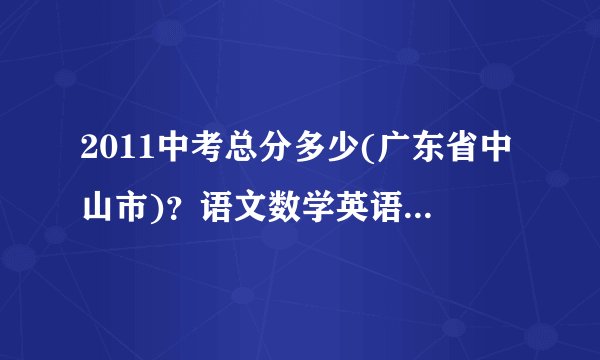 2011中考总分多少(广东省中山市)？语文数学英语多少分满分等？中山各校录取分数线？