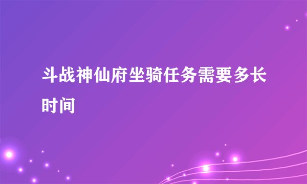 斗战神仙府坐骑任务需要多长时间