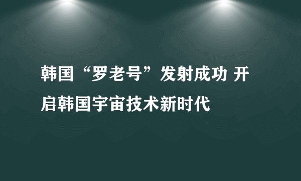 韩国“罗老号”发射成功 开启韩国宇宙技术新时代