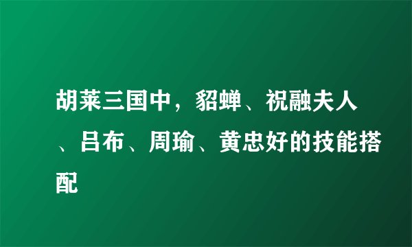 胡莱三国中，貂蝉、祝融夫人、吕布、周瑜、黄忠好的技能搭配