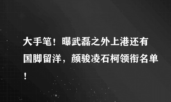 大手笔！曝武磊之外上港还有国脚留洋，颜骏凌石柯领衔名单！