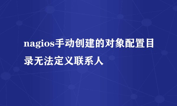 nagios手动创建的对象配置目录无法定义联系人