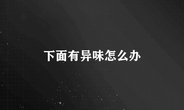 下面有异味怎么办