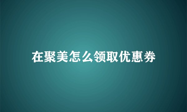 在聚美怎么领取优惠券