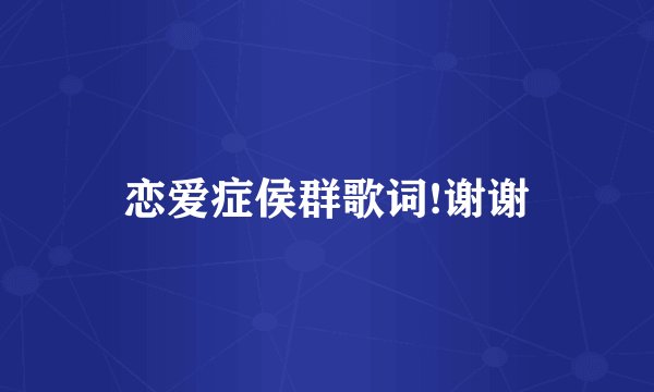 恋爱症侯群歌词!谢谢