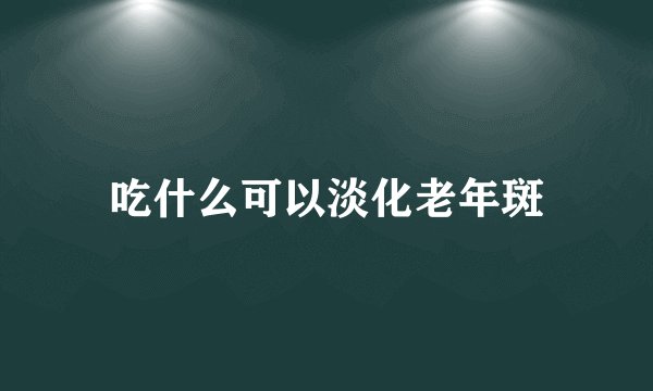 吃什么可以淡化老年斑
