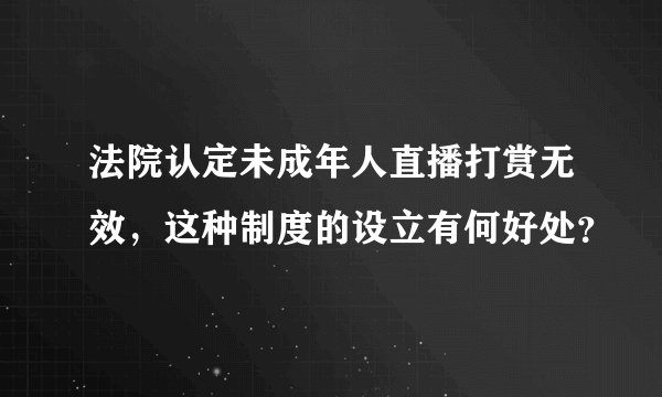 法院认定未成年人直播打赏无效，这种制度的设立有何好处？
