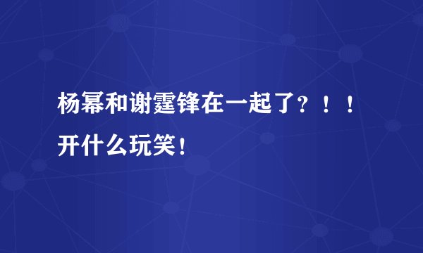 杨幂和谢霆锋在一起了？！！开什么玩笑！
