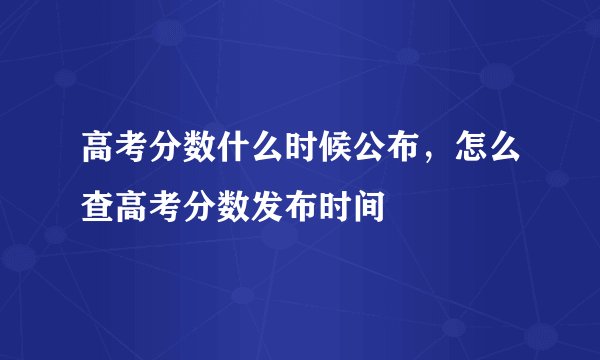 高考分数什么时候公布，怎么查高考分数发布时间