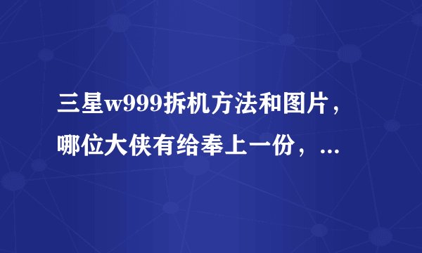 三星w999拆机方法和图片，哪位大侠有给奉上一份，跪谢，加分！
