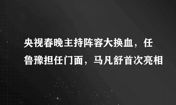 央视春晚主持阵容大换血，任鲁豫担任门面，马凡舒首次亮相