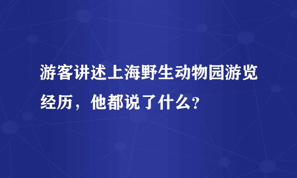 游客讲述上海野生动物园游览经历，他都说了什么？