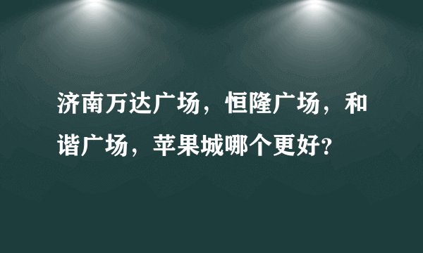 济南万达广场，恒隆广场，和谐广场，苹果城哪个更好？
