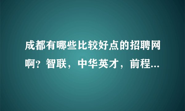 成都有哪些比较好点的招聘网啊？智联，中华英才，前程无忧，成都人才网之外的哈。谢谢了！