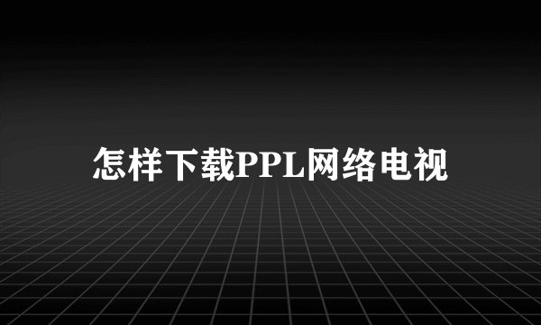 怎样下载PPL网络电视