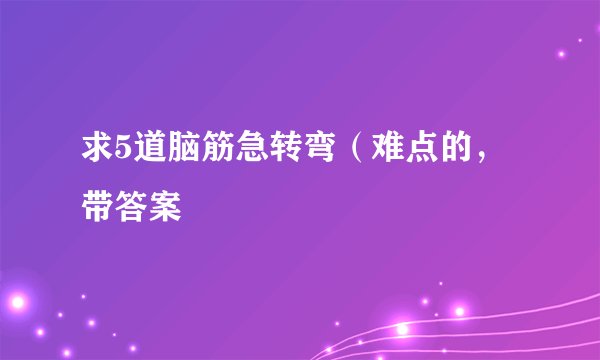 求5道脑筋急转弯（难点的，带答案