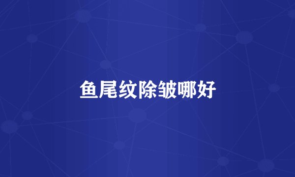 鱼尾纹除皱哪好