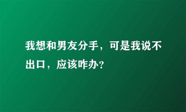 我想和男友分手，可是我说不出口，应该咋办？