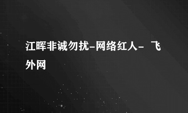 江晖非诚勿扰-网络红人-  飞外网