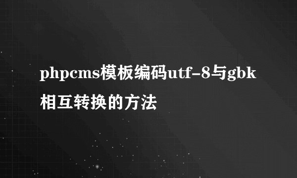 phpcms模板编码utf-8与gbk相互转换的方法