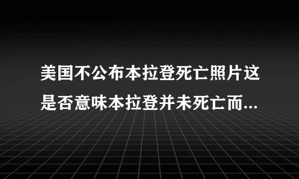 美国不公布本拉登死亡照片这是否意味本拉登并未死亡而美国向掩盖弥彰？