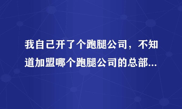 我自己开了个跑腿公司，不知道加盟哪个跑腿公司的总部比较好？