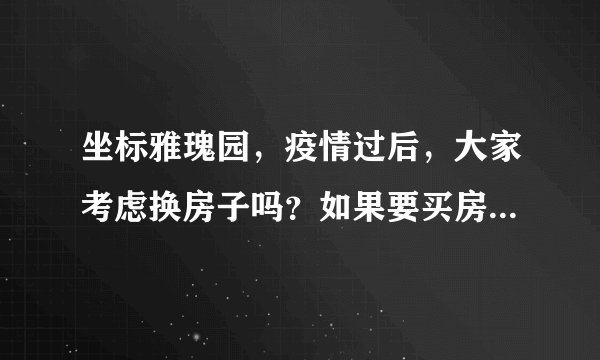 坐标雅瑰园，疫情过后，大家考虑换房子吗？如果要买房应该考虑哪些因素？