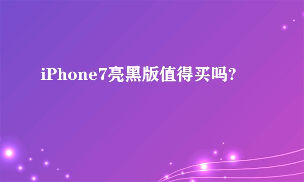 iPhone7亮黑版值得买吗?