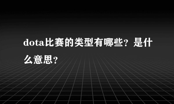 dota比赛的类型有哪些？是什么意思？