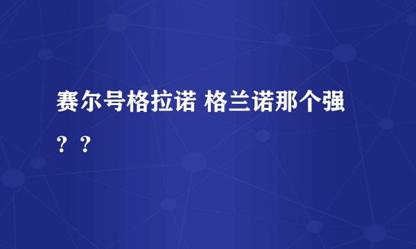 赛尔号格拉诺 格兰诺那个强？？