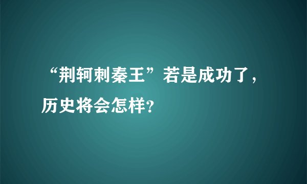 “荆轲刺秦王”若是成功了，历史将会怎样？