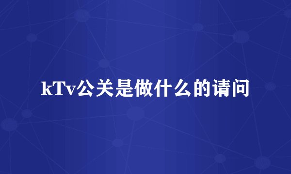 kTv公关是做什么的请问