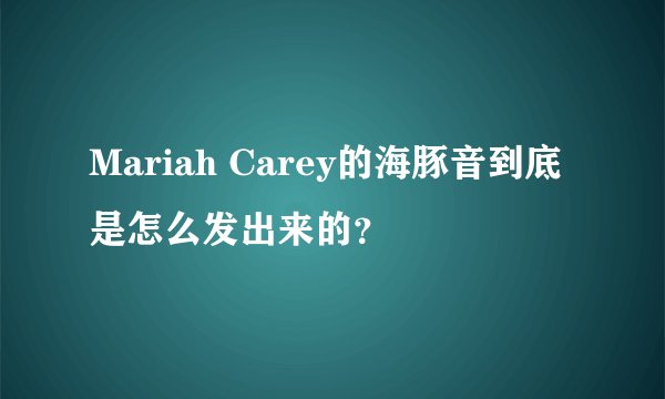 Mariah Carey的海豚音到底是怎么发出来的？