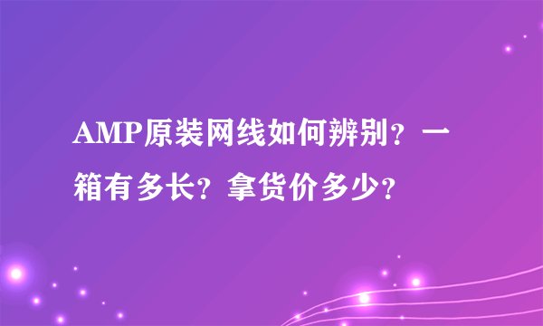 AMP原装网线如何辨别？一箱有多长？拿货价多少？